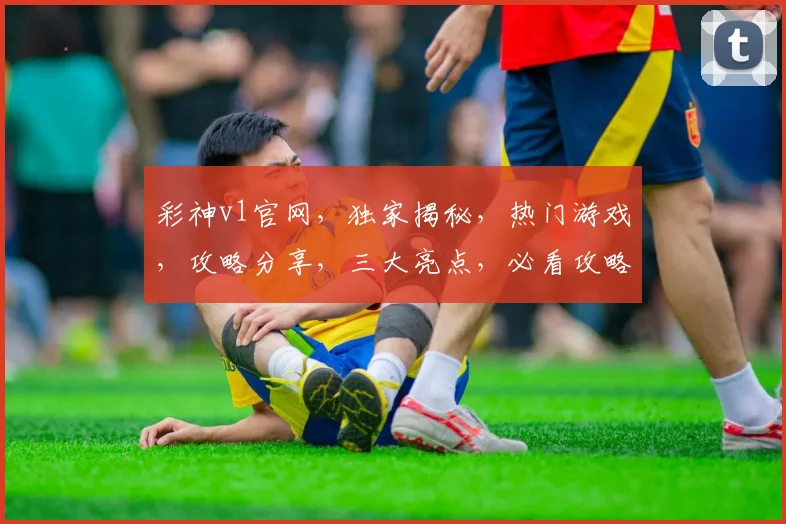彩神v1官网，独家揭秘，热门游戏，攻略分享，三大亮点，必看攻略，一网打尽