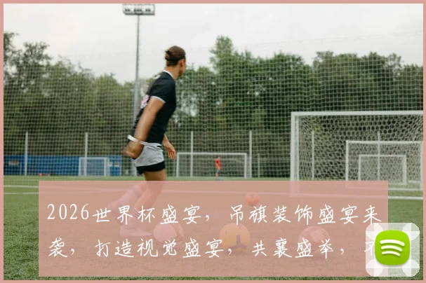 2026世界杯盛宴，吊旗装饰盛宴来袭，打造视觉盛宴，共襄盛举，不容错过
