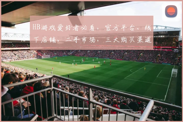 HB游戏爱好者必看，官方平台、线下店铺、二手市场，三大购买渠道，一网打尽