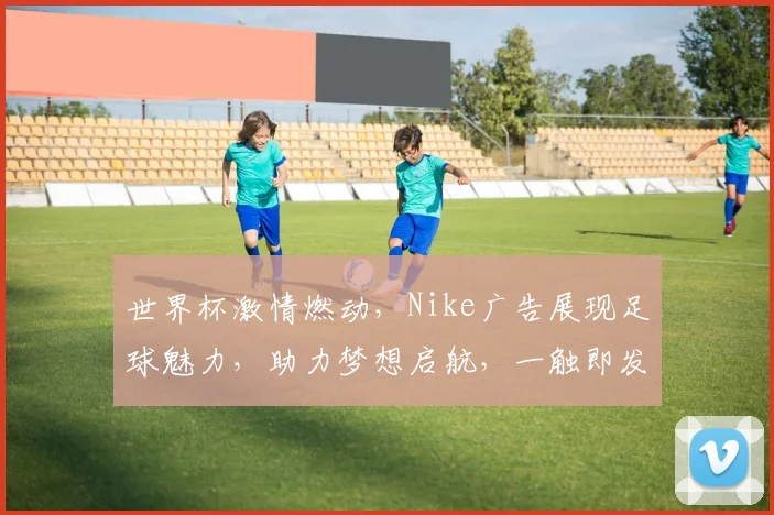 世界杯激情燃动，Nike广告展现足球魅力，助力梦想启航，一触即发