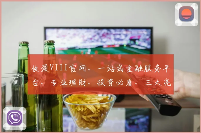 快盈VIII官网，一站式金融服务平台，专业理财，投资必看，三大亮点，揭秘财富增长之道，不容错过
