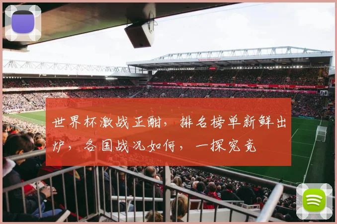 世界杯激战正酣，排名榜单新鲜出炉，各国战况如何，一探究竟