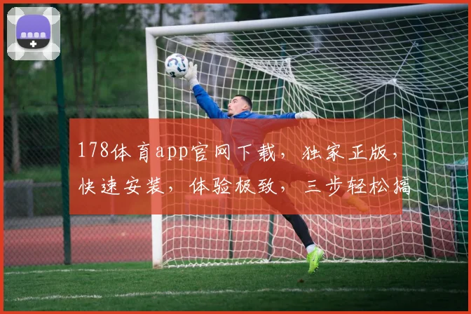 178体育app官网下载，独家正版，快速安装，体验极致，三步轻松搞定，不容错过