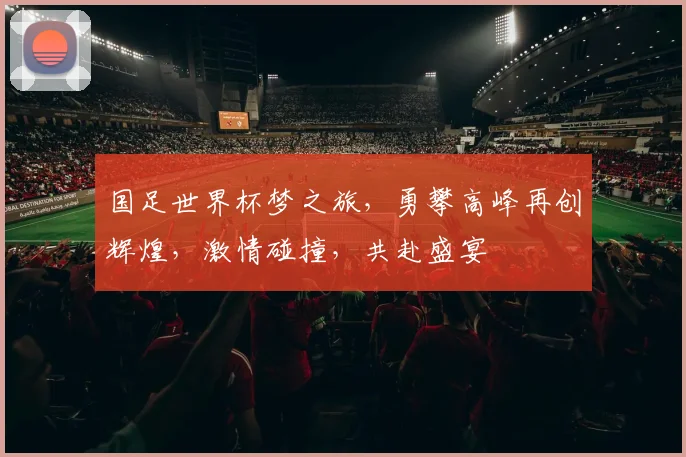 国足世界杯梦之旅，勇攀高峰再创辉煌，激情碰撞，共赴盛宴
