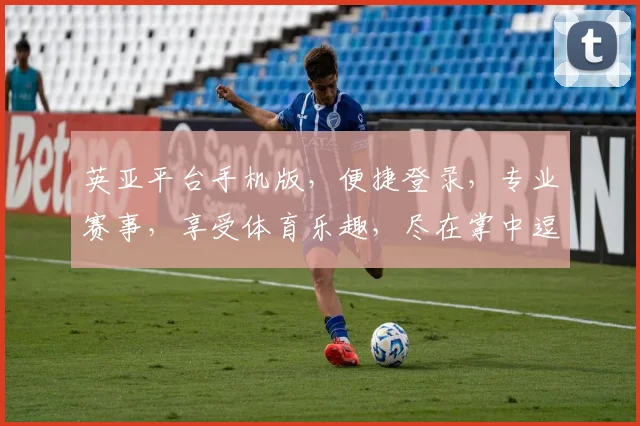 英亚平台手机版，便捷登录，专业赛事，享受体育乐趣，尽在掌中逗逗逗