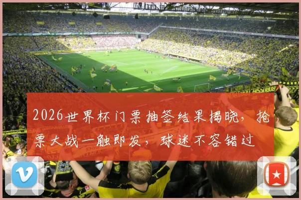 2026世界杯门票抽签结果揭晓，抢票大战一触即发，球迷不容错过