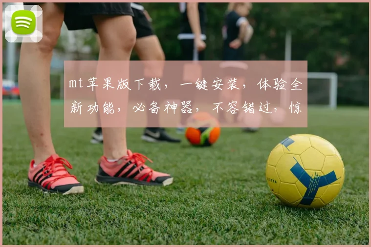 mt苹果版下载，一键安装，体验全新功能，必备神器，不容错过，惊喜多多，速来下载