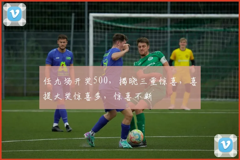 任九场开奖500，揭晓三重惊喜，喜提大奖惊喜多，惊喜不断