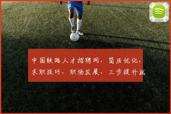 中国铁路人才招聘网，简历优化，求职技巧，职场发展，三步提升就业竞争力