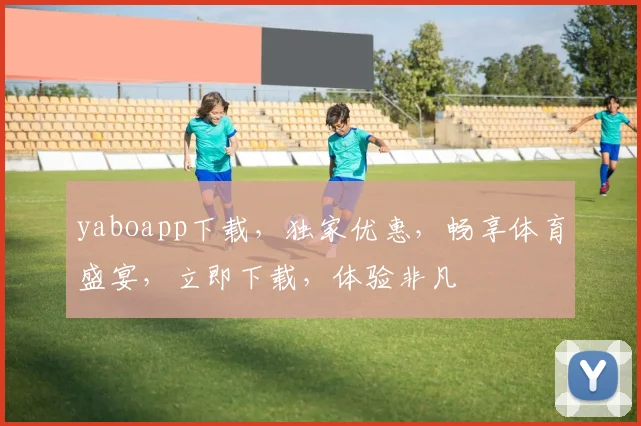 yaboapp下载，独家优惠，畅享体育盛宴，立即下载，体验非凡