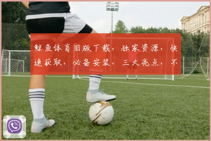 鲸鱼体育旧版下载，独家资源，快速获取，必备安装，三大亮点，不容错过