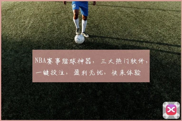NBA赛事赌球神器，三大热门软件，一键投注，盈利无忧，快来体验